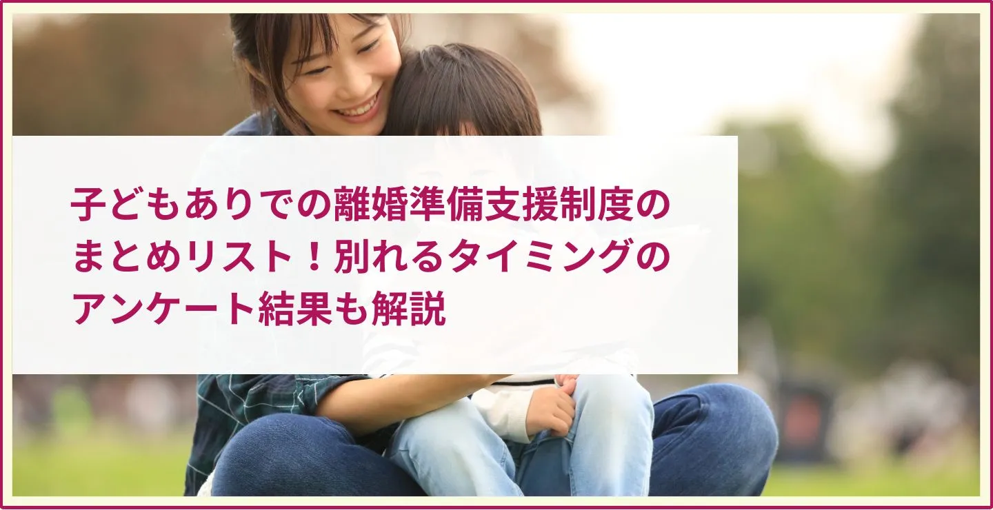 子どもありでの離婚準備・支援制度のまとめリスト！別れるタイミングのアンケート結果も解説