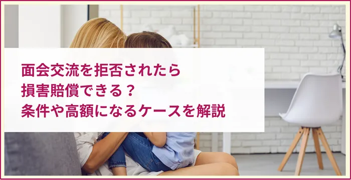 面会交流を拒否されたら損害賠償できる？条件や高額になるケースを解説