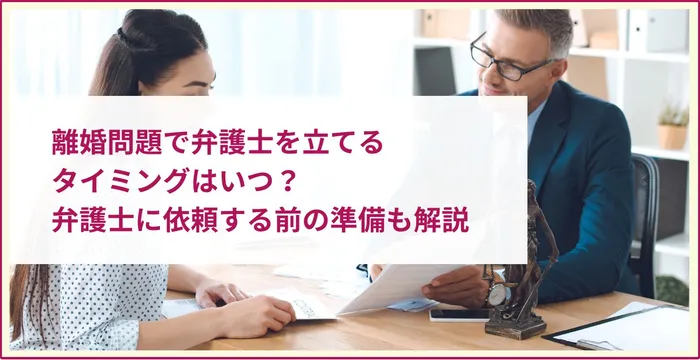 離婚問題で弁護士を立てるタイミングはいつ？弁護士に依頼する前の準備も解説