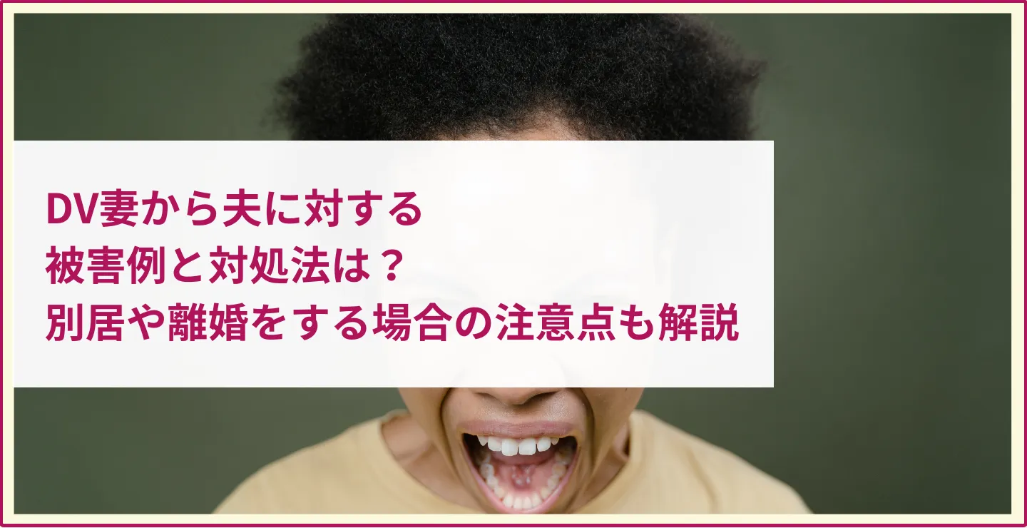 DV妻から夫に対する被害例と対処法は？別居や離婚をする場合の注意点も解説