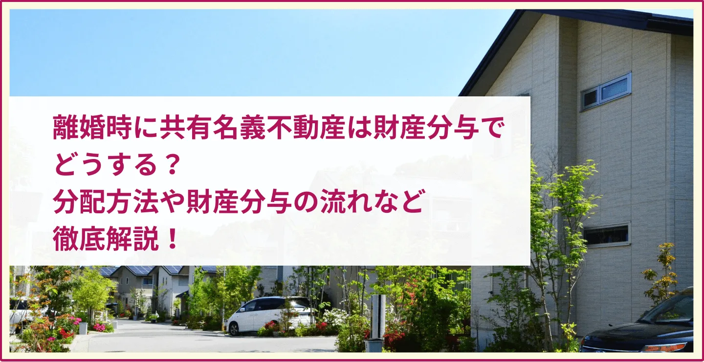 離婚時に共有名義不動産は財産分与でどうする？分配方法や財産分与の流れなど徹底解説！