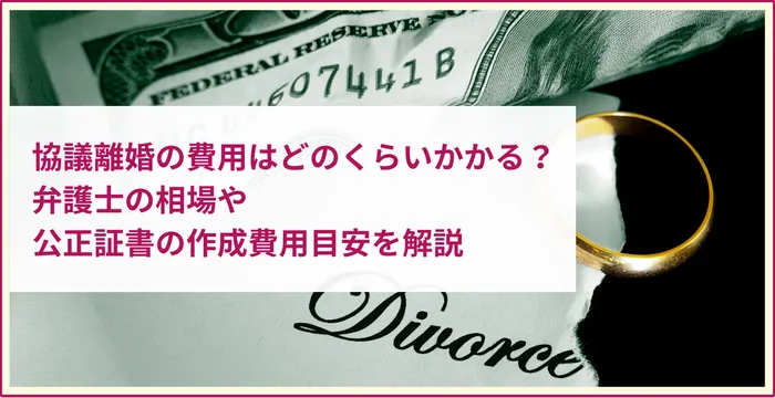 協議離婚の費用はどのくらいかかる？弁護士の相場や公正証書の作成費用目安を解説