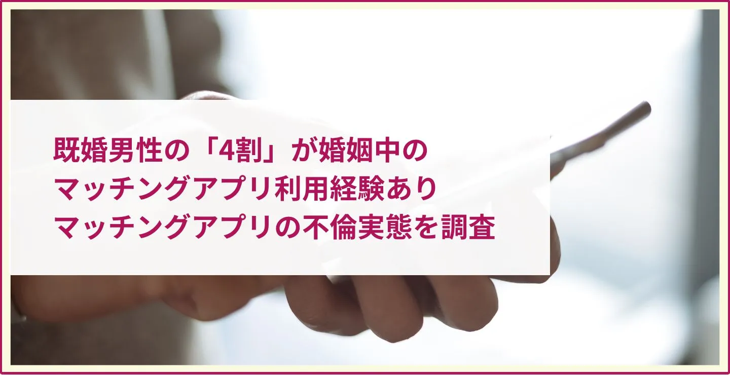 既婚男性の「4割」が婚姻中のマッチングアプリ利用経験あり│マッチングアプリの不倫実態を調査