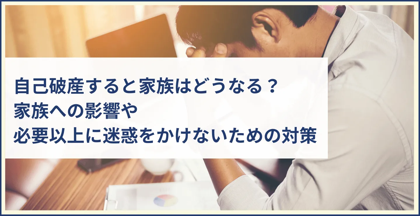 自己破産すると家族はどうなる？家族への影響や必要以上に迷惑をかけないための対策