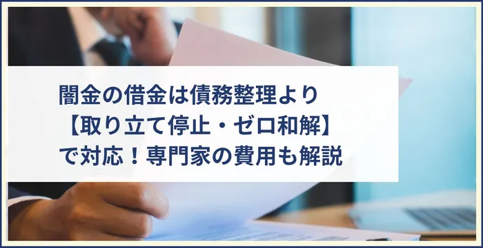 闇金の借金は債務整理より【取り立て停止・ゼロ和解】で対応！専門家の費用も解説