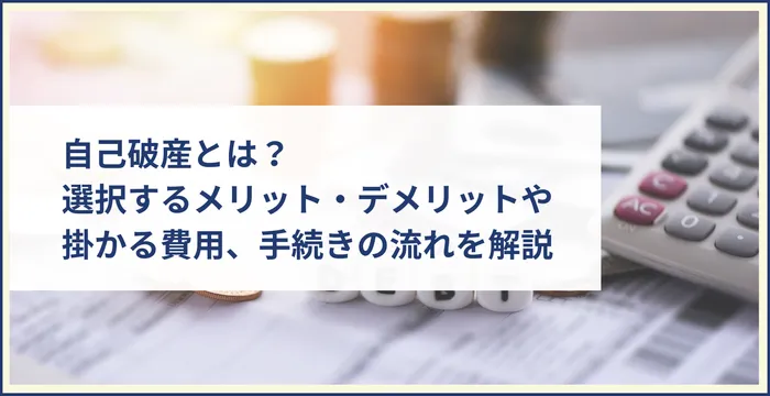 自己破産とは？選択するメリット・デメリットや掛かる費用、手続きの流れを解説