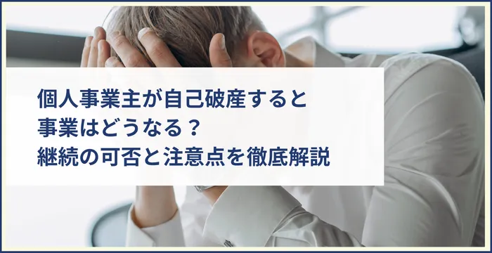 個人事業主が自己破産すると事業はどうなる？継続の可否と注意点を徹底解説