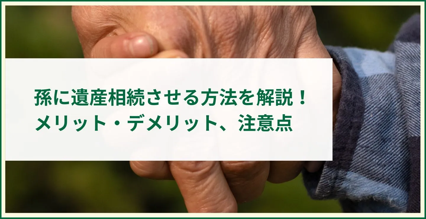 孫に遺産相続させる方法を解説！メリット・デメリット、注意点