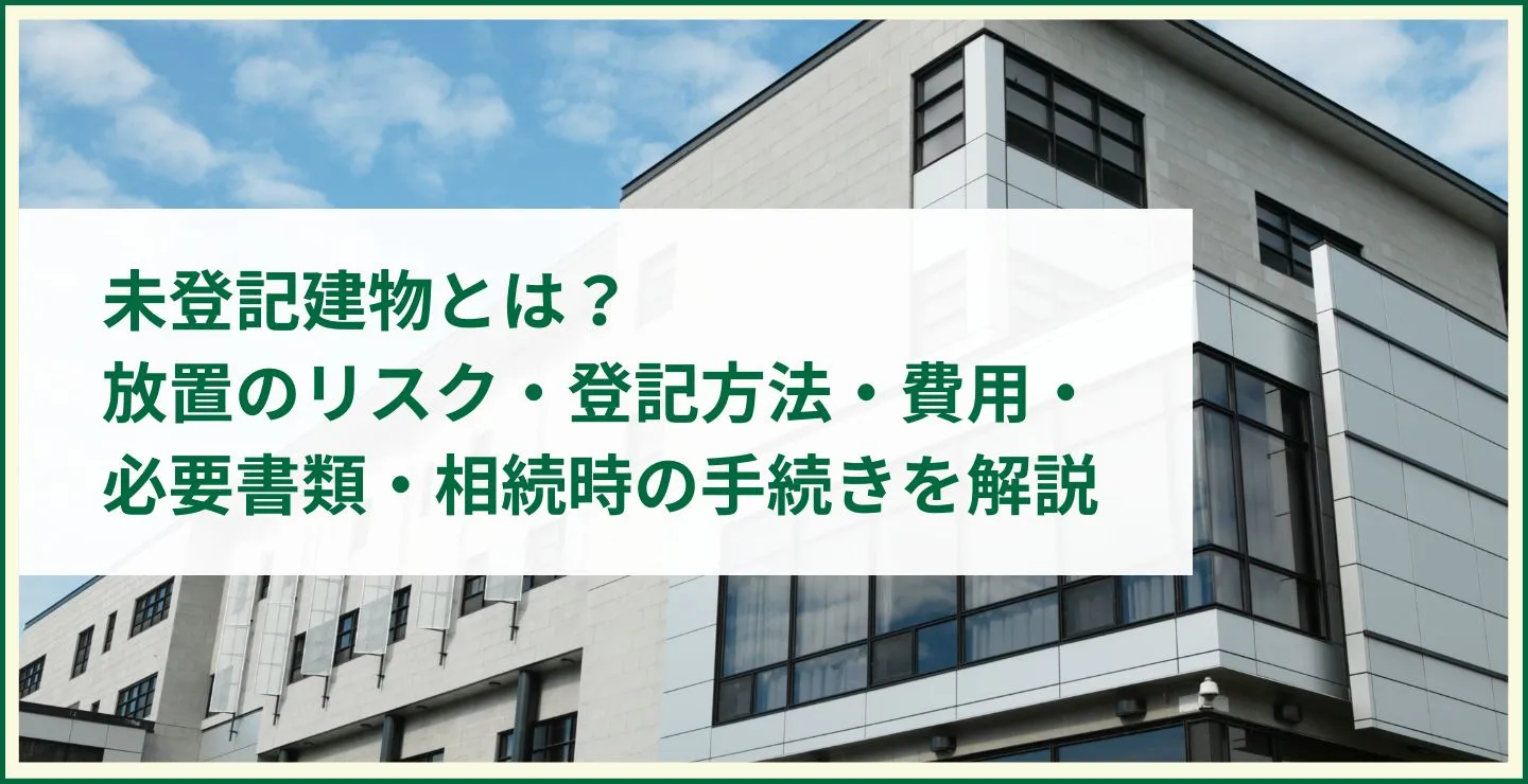 未登記建物とは?放置のリスク・登記方法・費用・必要書類・相続時の手続きを解説